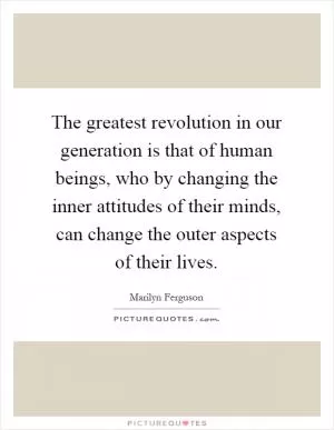 The greatest revolution in our generation is that of human beings, who by changing the inner attitudes of their minds, can change the outer aspects of their lives Picture Quote #1