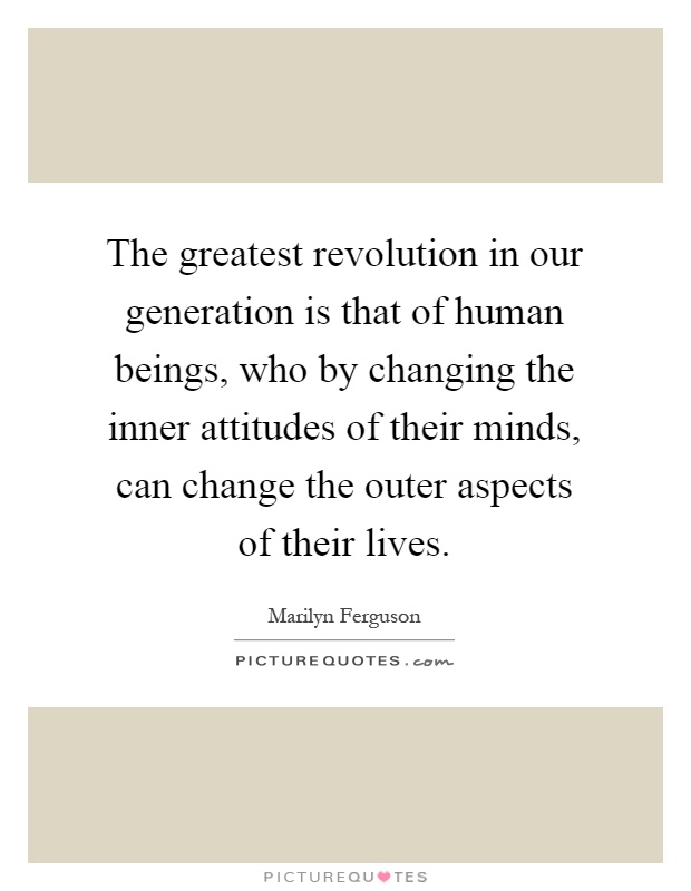 The greatest revolution in our generation is that of human beings, who by changing the inner attitudes of their minds, can change the outer aspects of their lives Picture Quote #1