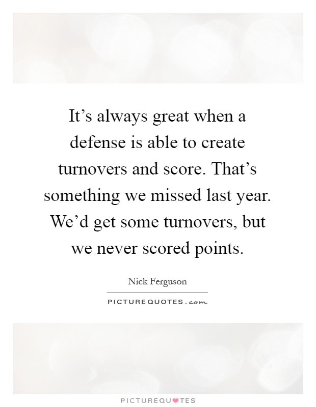 It's always great when a defense is able to create turnovers and score. That's something we missed last year. We'd get some turnovers, but we never scored points Picture Quote #1
