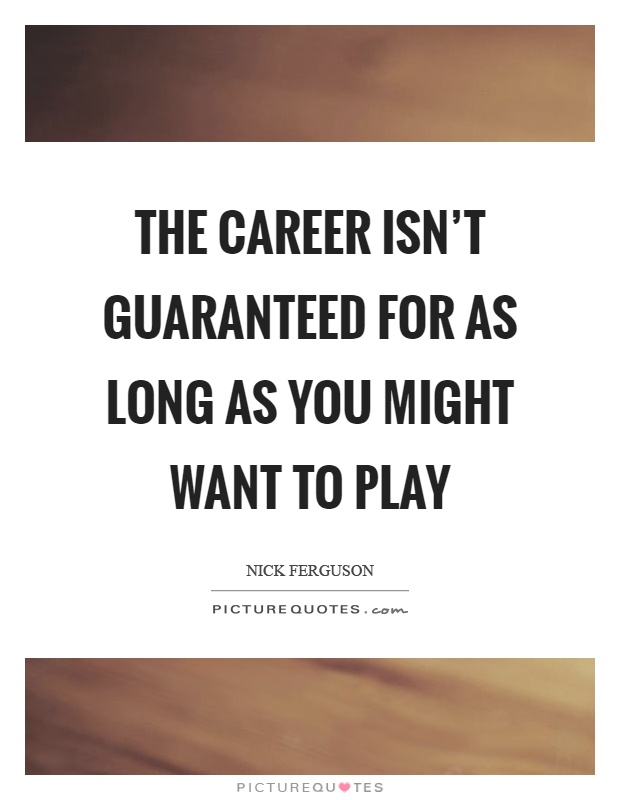 The career isn't guaranteed for as long as you might want to play Picture Quote #1