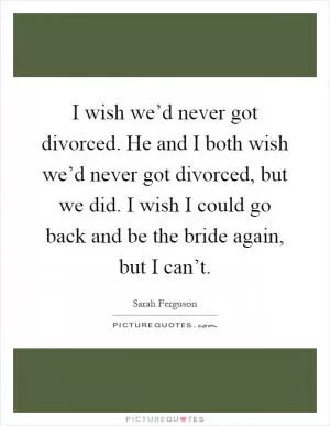 I wish we’d never got divorced. He and I both wish we’d never got divorced, but we did. I wish I could go back and be the bride again, but I can’t Picture Quote #1