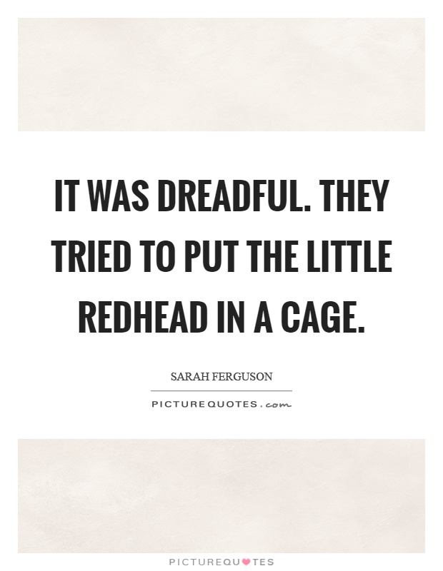 It was dreadful. They tried to put the little redhead in a cage Picture Quote #1