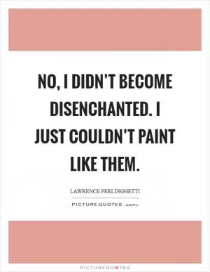 No, I didn’t become disenchanted. I just couldn’t paint like them Picture Quote #1