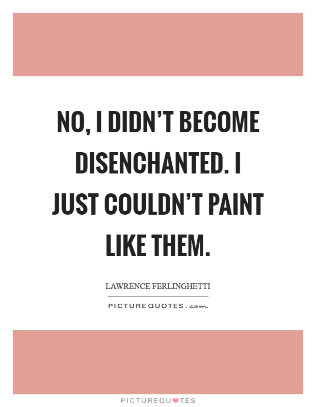 No, I didn't become disenchanted. I just couldn't paint like them Picture Quote #1