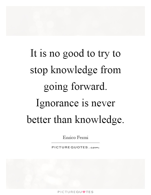 It is no good to try to stop knowledge from going forward. Ignorance is never better than knowledge Picture Quote #1