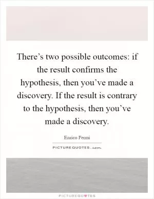 There’s two possible outcomes: if the result confirms the hypothesis, then you’ve made a discovery. If the result is contrary to the hypothesis, then you’ve made a discovery Picture Quote #1