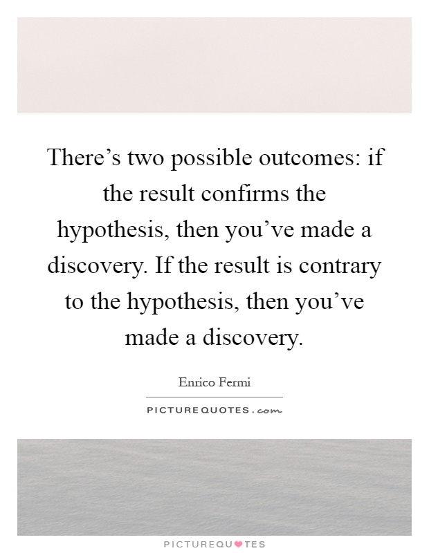 There's two possible outcomes: if the result confirms the hypothesis, then you've made a discovery. If the result is contrary to the hypothesis, then you've made a discovery Picture Quote #1