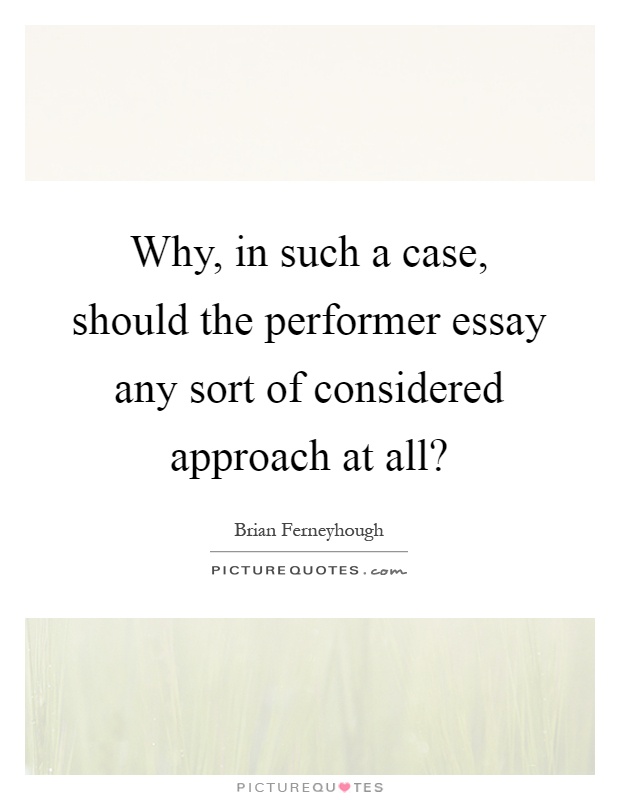 Why, in such a case, should the performer essay any sort of considered approach at all? Picture Quote #1