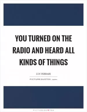 You turned on the radio and heard all kinds of things Picture Quote #1