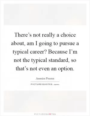There’s not really a choice about, am I going to pursue a typical career? Because I’m not the typical standard, so that’s not even an option Picture Quote #1