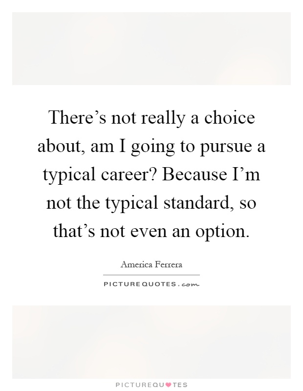 There's not really a choice about, am I going to pursue a typical career? Because I'm not the typical standard, so that's not even an option Picture Quote #1