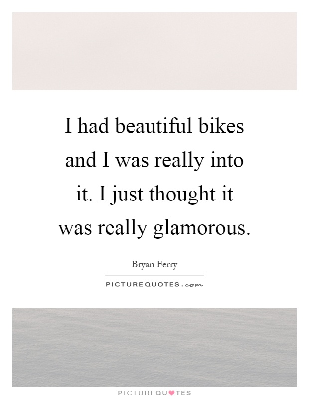 I had beautiful bikes and I was really into it. I just thought it was really glamorous Picture Quote #1