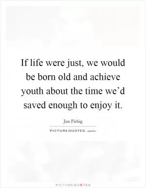 If life were just, we would be born old and achieve youth about the time we’d saved enough to enjoy it Picture Quote #1