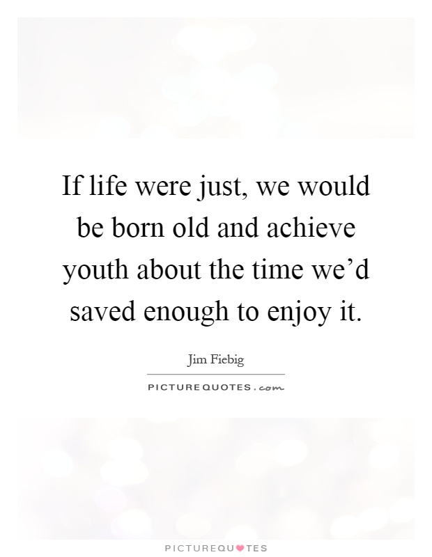 If life were just, we would be born old and achieve youth about the time we'd saved enough to enjoy it Picture Quote #1