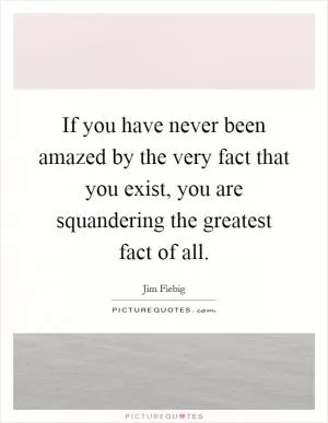 If you have never been amazed by the very fact that you exist, you are squandering the greatest fact of all Picture Quote #1
