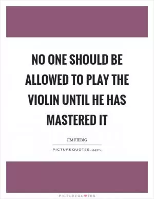 No one should be allowed to play the violin until he has mastered it Picture Quote #1