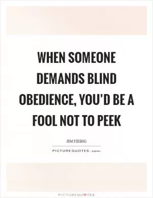 When someone demands blind obedience, you’d be a fool not to peek Picture Quote #1