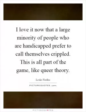 I love it now that a large minority of people who are handicapped prefer to call themselves crippled. This is all part of the game, like queer theory Picture Quote #1