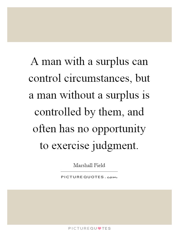 A man with a surplus can control circumstances, but a man without a surplus is controlled by them, and often has no opportunity to exercise judgment Picture Quote #1