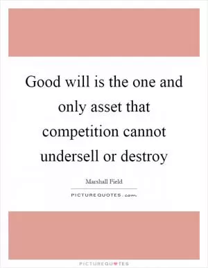 Good will is the one and only asset that competition cannot undersell or destroy Picture Quote #1