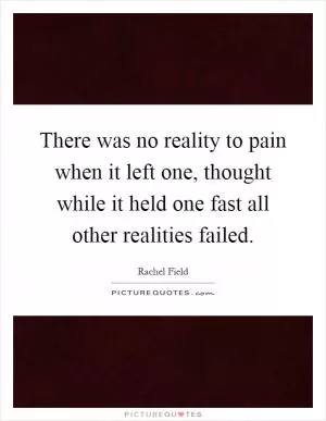 There was no reality to pain when it left one, thought while it held one fast all other realities failed Picture Quote #1