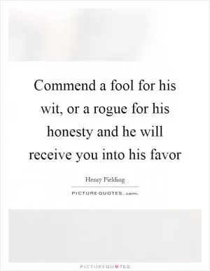 Commend a fool for his wit, or a rogue for his honesty and he will receive you into his favor Picture Quote #1