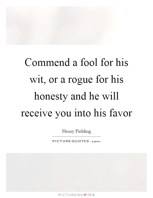 Commend a fool for his wit, or a rogue for his honesty and he will receive you into his favor Picture Quote #1