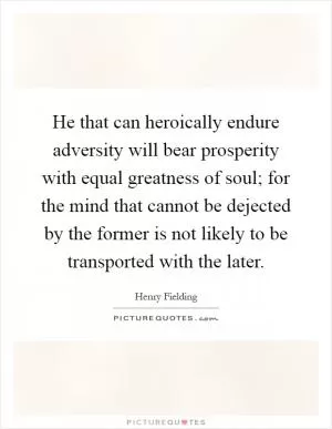 He that can heroically endure adversity will bear prosperity with equal greatness of soul; for the mind that cannot be dejected by the former is not likely to be transported with the later Picture Quote #1