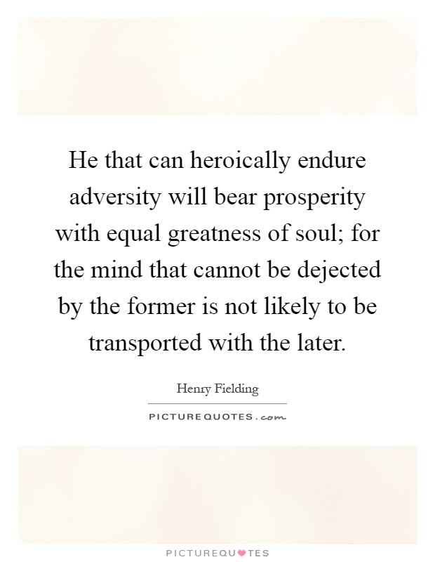 He that can heroically endure adversity will bear prosperity with equal greatness of soul; for the mind that cannot be dejected by the former is not likely to be transported with the later Picture Quote #1