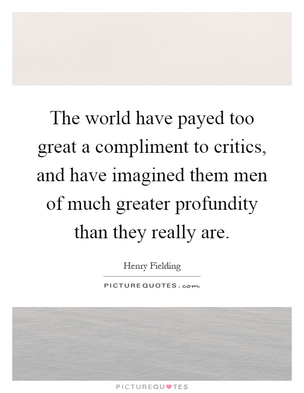 The world have payed too great a compliment to critics, and have imagined them men of much greater profundity than they really are Picture Quote #1