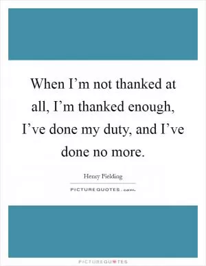 When I’m not thanked at all, I’m thanked enough, I’ve done my duty, and I’ve done no more Picture Quote #1