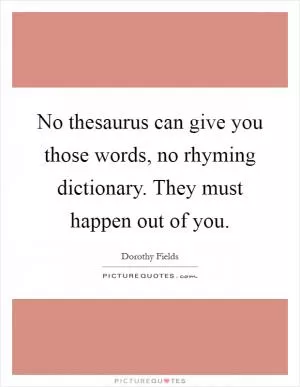 No thesaurus can give you those words, no rhyming dictionary. They must happen out of you Picture Quote #1