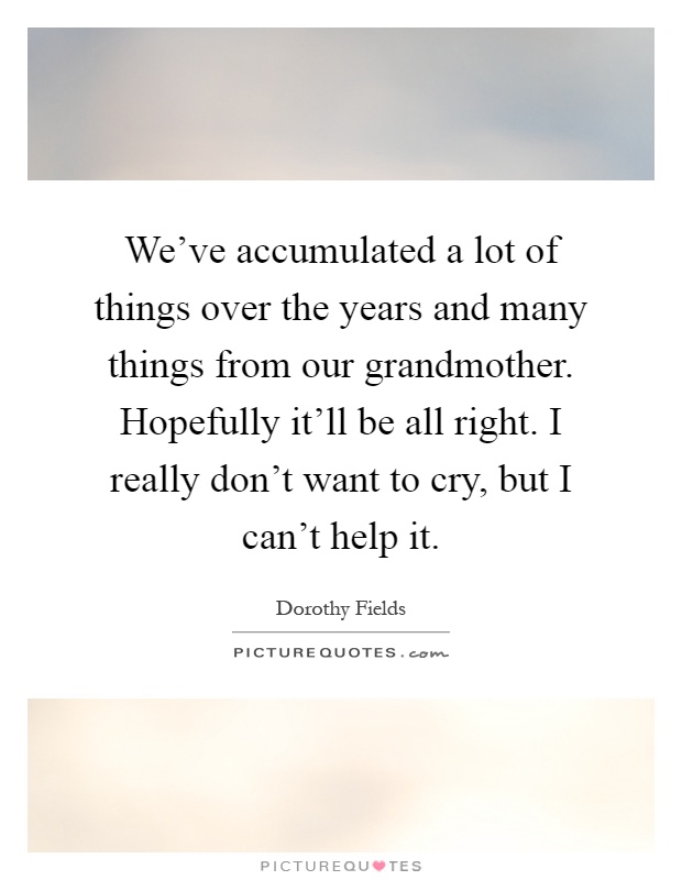 We've accumulated a lot of things over the years and many things from our grandmother. Hopefully it'll be all right. I really don't want to cry, but I can't help it Picture Quote #1