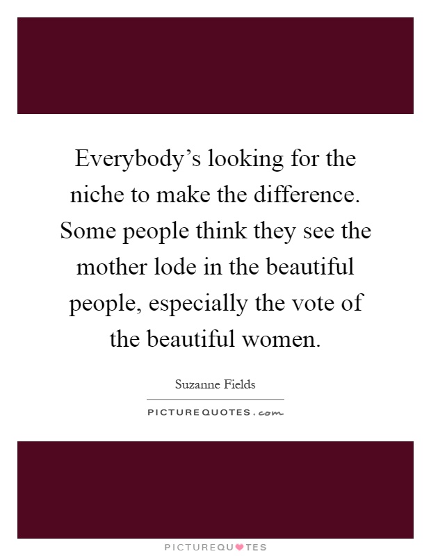 Everybody's looking for the niche to make the difference. Some people think they see the mother lode in the beautiful people, especially the vote of the beautiful women Picture Quote #1