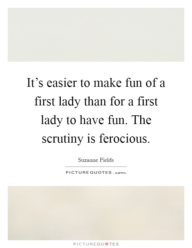 It's easier to make fun of a first lady than for a first lady to have fun. The scrutiny is ferocious Picture Quote #1