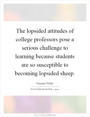 The lopsided attitudes of college professors pose a serious challenge to learning because students are so susceptible to becoming lopsided sheep Picture Quote #1