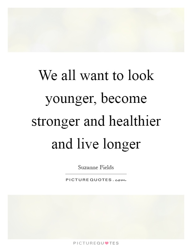 We all want to look younger, become stronger and healthier and live longer Picture Quote #1