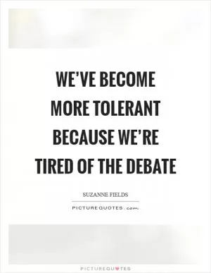 We’ve become more tolerant because we’re tired of the debate Picture Quote #1