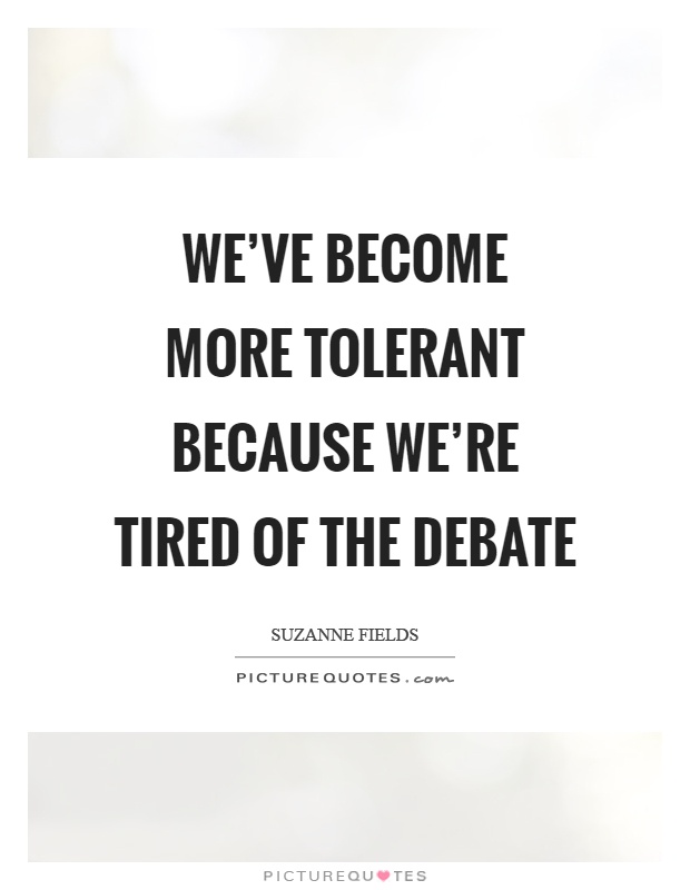 We've become more tolerant because we're tired of the debate Picture Quote #1