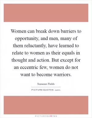 Women can break down barriers to opportunity, and men, many of them reluctantly, have learned to relate to women as their equals in thought and action. But except for an eccentric few, women do not want to become warriors Picture Quote #1