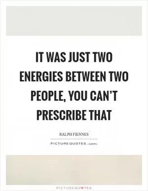 It was just two energies between two people, you can’t prescribe that Picture Quote #1
