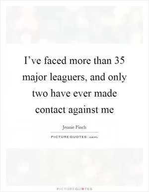 I’ve faced more than 35 major leaguers, and only two have ever made contact against me Picture Quote #1