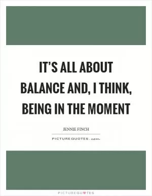 It’s all about balance and, I think, being in the moment Picture Quote #1