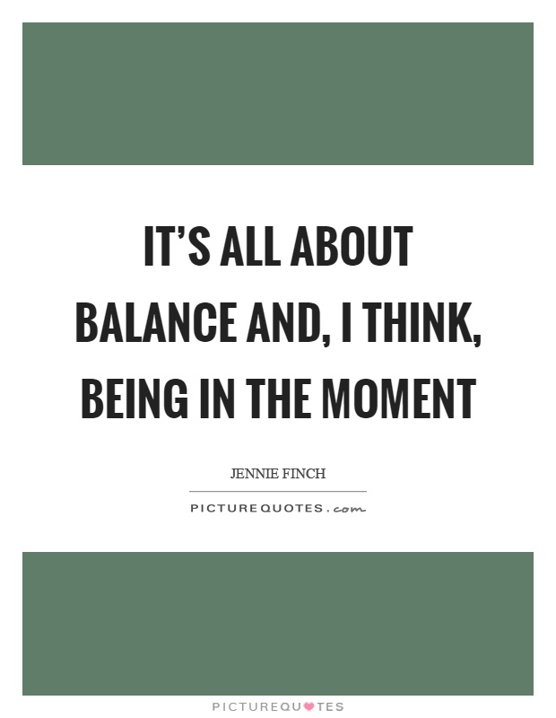 It's all about balance and, I think, being in the moment Picture Quote #1