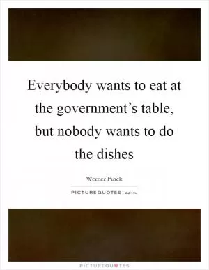 Everybody wants to eat at the government’s table, but nobody wants to do the dishes Picture Quote #1