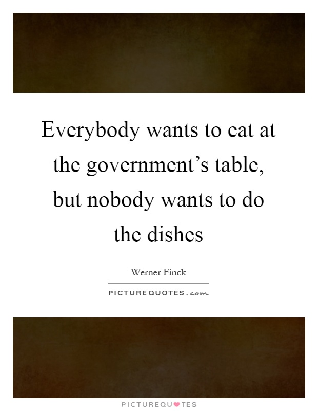 Everybody wants to eat at the government's table, but nobody wants to do the dishes Picture Quote #1