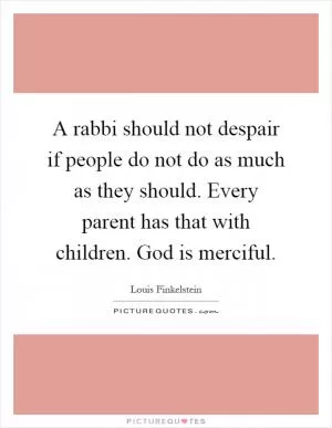 A rabbi should not despair if people do not do as much as they should. Every parent has that with children. God is merciful Picture Quote #1