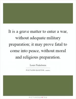 It is a grave matter to enter a war, without adequate military preparation; it may prove fatal to come into peace, without moral and religious preparation Picture Quote #1