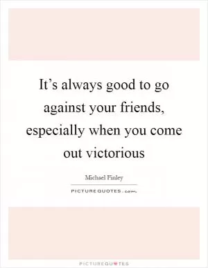 It’s always good to go against your friends, especially when you come out victorious Picture Quote #1