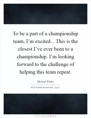 To be a part of a championship team, I’m excited... This is the closest I’ve ever been to a championship. I’m looking forward to the challenge of helping this team repeat Picture Quote #1